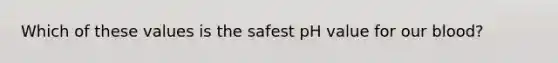 Which of these values is the safest pH value for our blood?