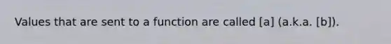 Values that are sent to a function are called [a] (a.k.a. [b]).