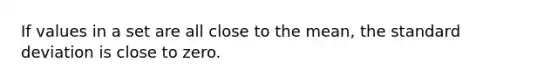 If values in a set are all close to the mean, the standard deviation is close to zero.
