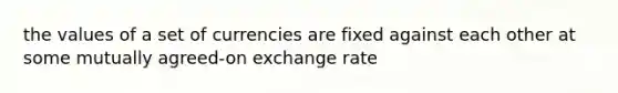 the values of a set of currencies are fixed against each other at some mutually agreed-on exchange rate