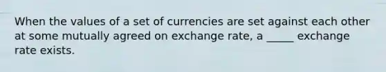 When the values of a set of currencies are set against each other at some mutually agreed on exchange rate, a _____ exchange rate exists.