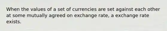 When the values of a set of currencies are set against each other at some mutually agreed on exchange rate, a exchange rate exists.