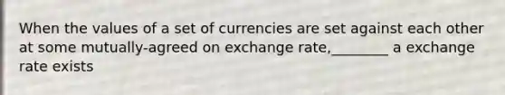 When the values of a set of currencies are set against each other at some mutually-agreed on exchange rate,________ a exchange rate exists