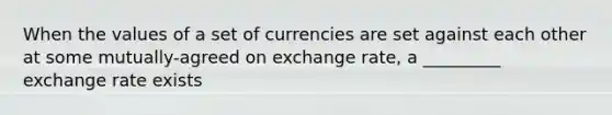 When the values of a set of currencies are set against each other at some mutually-agreed on exchange rate, a _________ exchange rate exists