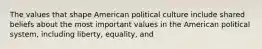 The values that shape American political culture include shared beliefs about the most important values in the American political system, including liberty, equality, and