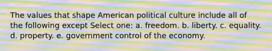 The values that shape American political culture include all of the following except Select one: a. freedom. b. liberty. c. equality. d. property. e. government control of the economy.