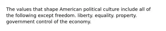 The values that shape American political culture include all of the following except freedom. liberty. equality. property. government control of the economy.