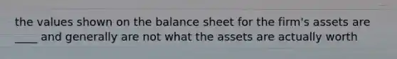 the values shown on the balance sheet for the firm's assets are ____ and generally are not what the assets are actually worth