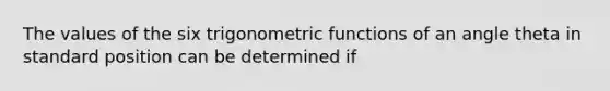 The values of the six trigonometric functions of an angle theta in standard position can be determined if