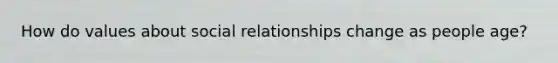 How do values about social relationships change as people age?