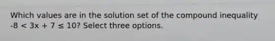 Which values are in the solution set of the compound inequality -8 < 3x + 7 ≤ 10? Select three options.