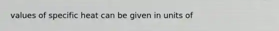 values of specific heat can be given in units of