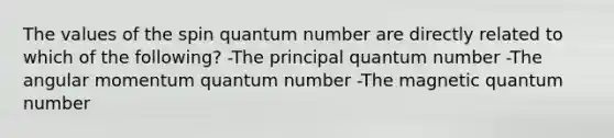 The values of the spin quantum number are directly related to which of the following? -The principal quantum number -The angular momentum quantum number -The magnetic quantum number