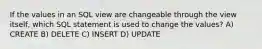 If the values in an SQL view are changeable through the view itself, which SQL statement is used to change the values? A) CREATE B) DELETE C) INSERT D) UPDATE