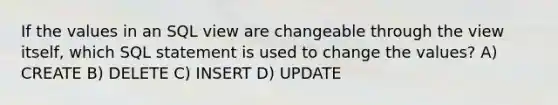 If the values in an SQL view are changeable through the view itself, which SQL statement is used to change the values? A) CREATE B) DELETE C) INSERT D) UPDATE