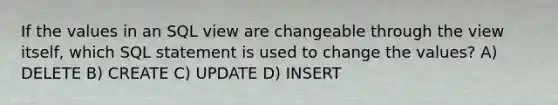 If the values in an SQL view are changeable through the view itself, which SQL statement is used to change the values? A) DELETE B) CREATE C) UPDATE D) INSERT