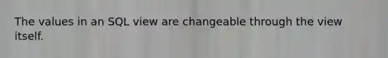 The values in an SQL view are changeable through the view itself.