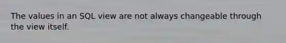 The values in an SQL view are not always changeable through the view itself.