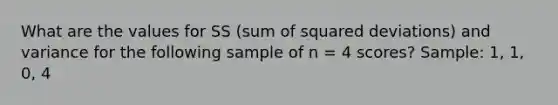 What are the values for SS (sum of squared deviations) and variance for the following sample of n = 4 scores? Sample: 1, 1, 0, 4