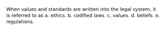 When values and standards are written into the legal system, it is referred to as a. ethics. b. codified laws. c. values. d. beliefs. e. regulations.