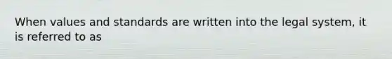 When values and standards are written into the legal system, it is referred to as