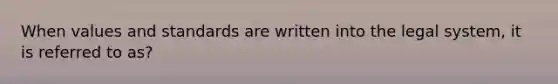 When values and standards are written into the legal system, it is referred to as?