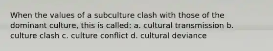 When the values of a subculture clash with those of the dominant culture, this is called: a. cultural transmission b. culture clash c. culture conflict d. cultural deviance