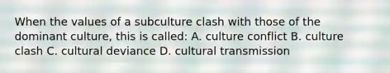 When the values of a subculture clash with those of the dominant culture, this is called: A. culture conflict B. culture clash C. cultural deviance D. cultural transmission