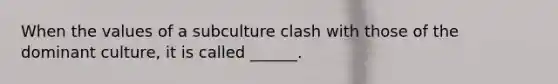 When the values of a subculture clash with those of the dominant culture, it is called ______.