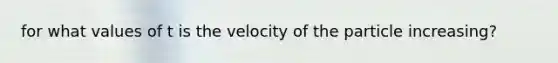 for what values of t is the velocity of the particle increasing?