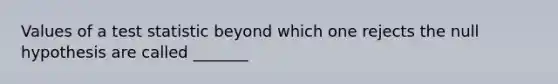 Values of a test statistic beyond which one rejects the null hypothesis are called _______