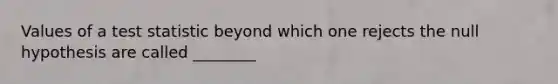 Values of a test statistic beyond which one rejects the null hypothesis are called ________