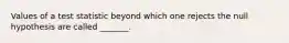 Values of a test statistic beyond which one rejects the null hypothesis are called _______.