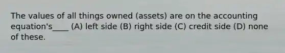 The values of all things owned (assets) are on the accounting equation's____ (A) left side (B) right side (C) credit side (D) none of these.