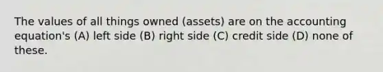 The values of all things owned (assets) are on the accounting equation's (A) left side (B) right side (C) credit side (D) none of these.