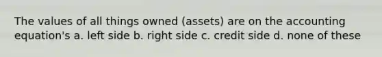 The values of all things owned (assets) are on the accounting equation's a. left side b. right side c. credit side d. none of these