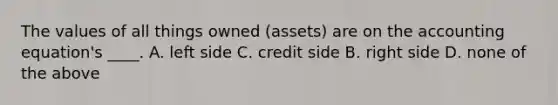 The values of all things owned (assets) are on <a href='https://www.questionai.com/knowledge/k7UJ6J5ODQ-the-accounting-equation' class='anchor-knowledge'>the accounting equation</a>'s ____. A. left side C. credit side B. right side D. none of the above