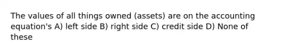 The values of all things owned (assets) are on the accounting equation's A) left side B) right side C) credit side D) None of these