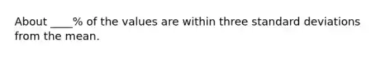 About ____% of the values are within three standard deviations from the mean.