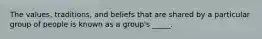 The values, traditions, and beliefs that are shared by a particular group of people is known as a group's _____.