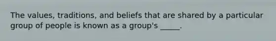 The values, traditions, and beliefs that are shared by a particular group of people is known as a group's _____.