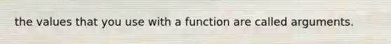 the values that you use with a function are called arguments.