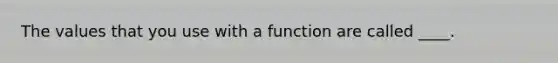 The values that you use with a function are called ____.