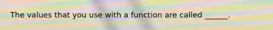 The values that you use with a function are called ______.