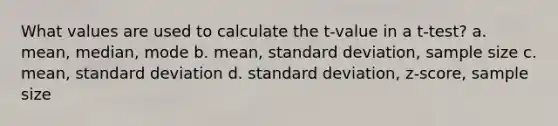 What values are used to calculate the t-value in a t-test? a. mean, median, mode b. mean, standard deviation, sample size c. mean, standard deviation d. standard deviation, z-score, sample size