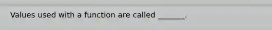 Values used with a function are called _______.