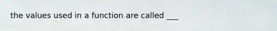 the values used in a function are called ___