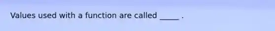 Values used with a function are called _____ .