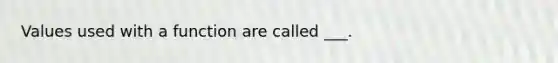 Values used with a function are called ___.