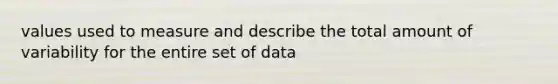 values used to measure and describe the total amount of variability for the entire set of data